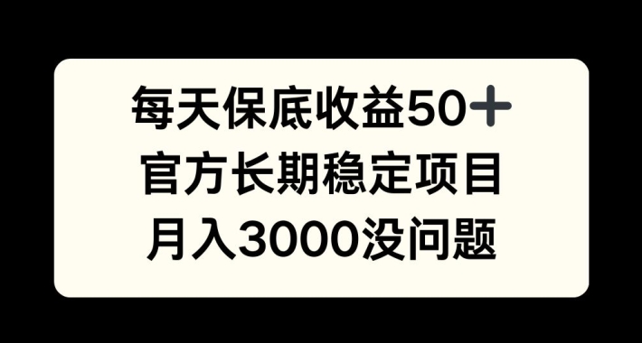 每天收益保底50+，官方长期稳定项目，月入3000没问题【揭秘】-轻创副业圈