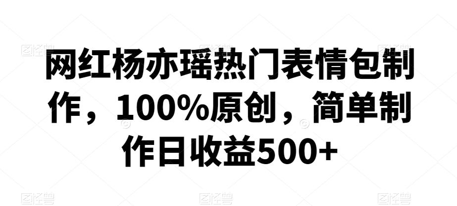 网红杨亦瑶热门表情包制作，100%原创，简单制作日收益500+【揭秘】-轻创副业圈