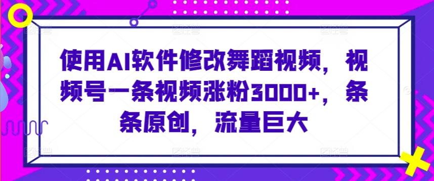 使用AI软件修改舞蹈视频，视频号一条视频涨粉3000+，条条原创，流量巨大【揭秘】-轻创副业圈