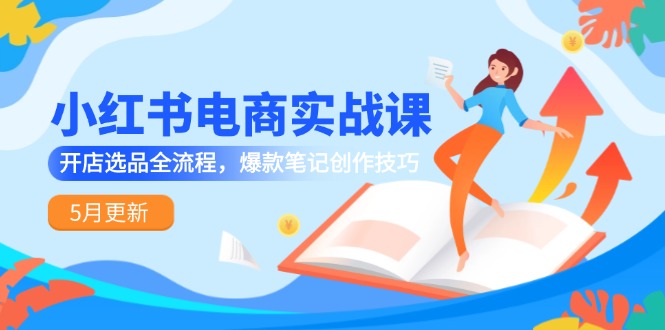 小红书电商实战课-5月更新，开店选品全流程，爆款笔记创作技巧-轻创副业圈