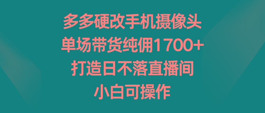 多多硬改手机摄像头，单场带货纯佣1700+，打造日不落直播间，小白可操作-轻创副业圈