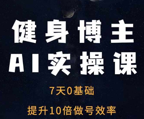 健身博主AI实操课——7天从0到1提升10倍做号效率-轻创副业圈