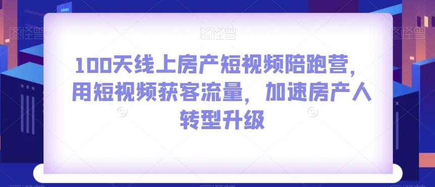 100天线上房产短视频陪跑营，用短视频获客流量，加速房产人转型升级-轻创副业圈