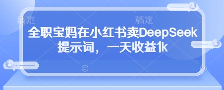 全职宝妈在小红书卖DeepSeek提示词，一天收益1k-轻创副业圈