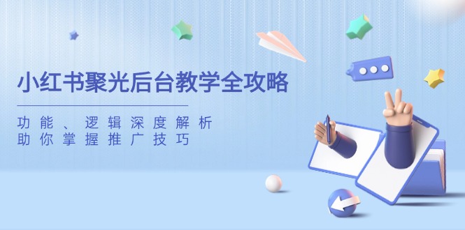 小红书聚光后台教学全攻略，功能、逻辑深度解析，助你掌握推广技巧-轻创副业圈
