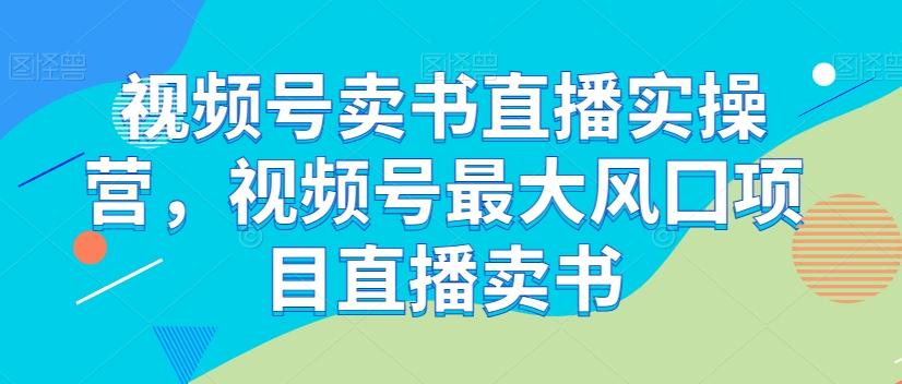 视频号卖书直播实操营，视频号最大风囗项目直播卖书-轻创副业圈