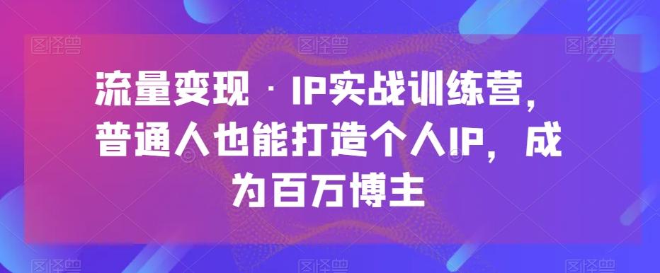 流量变现·IP实战训练营，普通人也能打造个人IP，成为百万博主-轻创副业圈