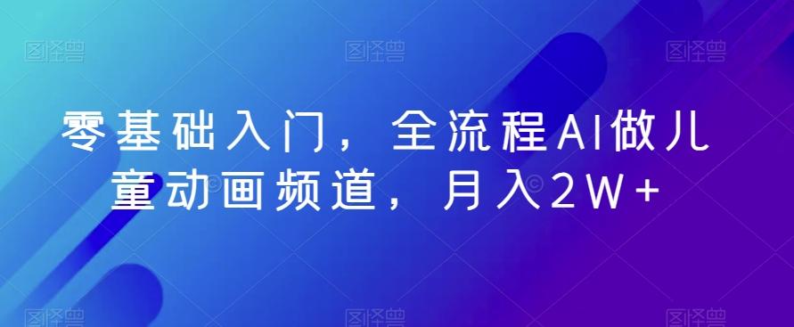 零基础入门，全流程AI做儿童动画频道，月入2W+-轻创副业圈