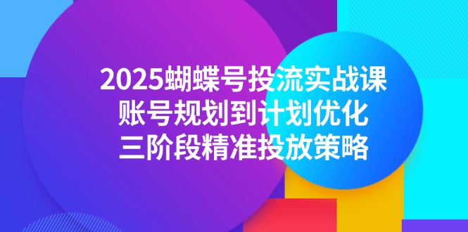 2025蝴蝶号投流实战课，账号规划到计划优化，三阶段精准投放策略-轻创副业圈