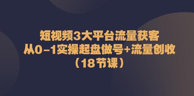 短视频3大平台流量获客：从0-1实操起盘做号+流量创收(18节课)-轻创副业圈
