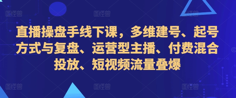 直播操盘手线下课，多维建号、起号方式与复盘、运营型主播、付费混合投放、短视频流量叠爆-轻创副业圈