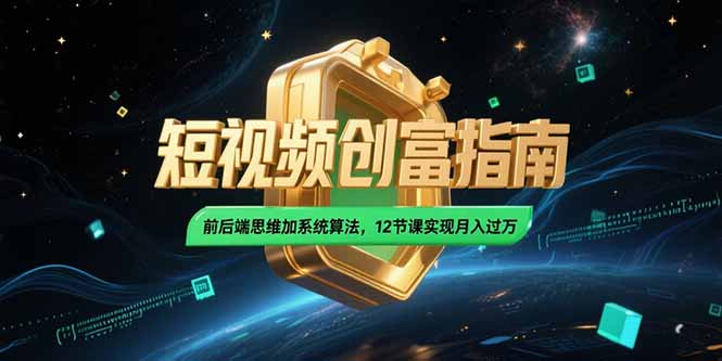 2025短视频创富指南，前后端思维加系统算法，12节课实现月入过万-轻创副业圈