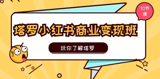 塔罗小红书商业变现实操班，玩你了解塔罗，玩转小红书塔罗变现(10节课-轻创副业圈