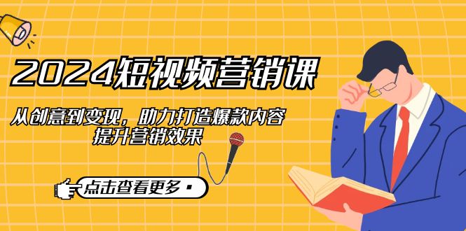 2024短视频-营销课：从创意到变现，助力打造爆款内容，提升营销效果-轻创副业圈