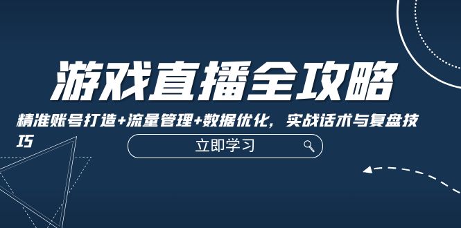 游戏直播全攻略：精准账号打造+流量管理+数据优化，实战话术与复盘技巧-轻创副业圈