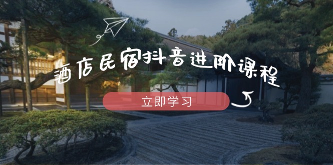 酒店民宿抖音进阶课程，掌握流量渠道与推流逻辑，打造爆款内容-轻创副业圈