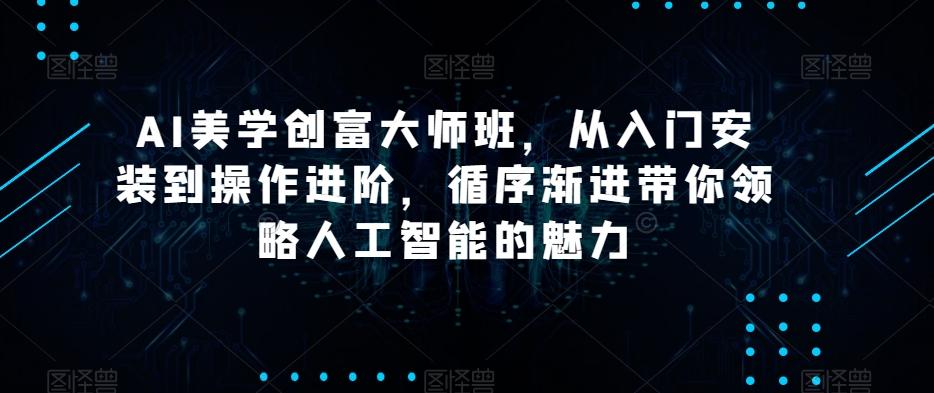 AI美学创富大师班，从入门安装到操作进阶，循序渐进带你领略人工智能的魅力-轻创副业圈