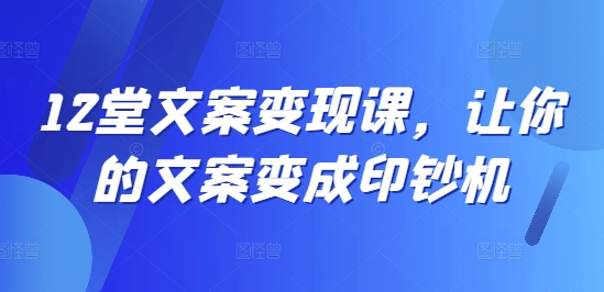 12堂文案变现课，让你的文案变成印钞机-轻创副业圈