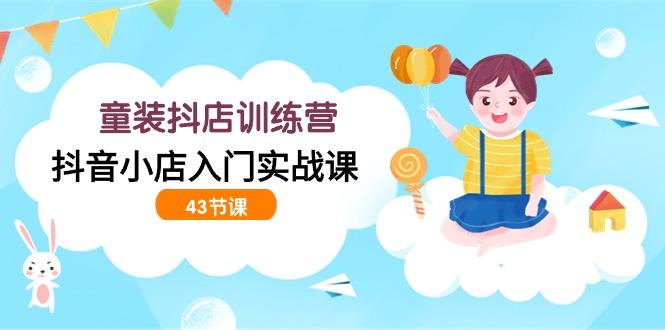 (9610期)童装抖店训练营，抖音小店入门实战课(43节课)-轻创副业圈