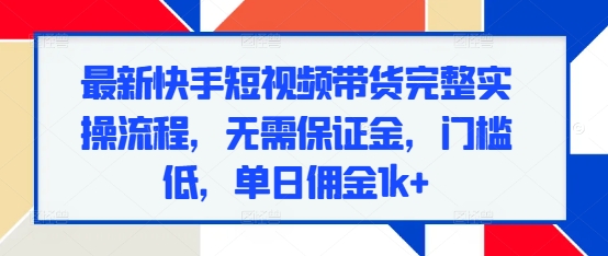 最新快手短视频带货完整实操流程，无需保证金，门槛低，单日佣金1k+-轻创副业圈