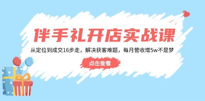 伴手礼开店实战课：从定位到成交16步走，解决获客难题，每月营收增5w+-轻创副业圈