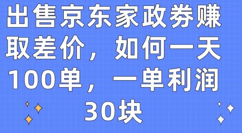 出售京东家政劵赚取差价，如何一天100单，一单利润30块【揭秘】-轻创副业圈