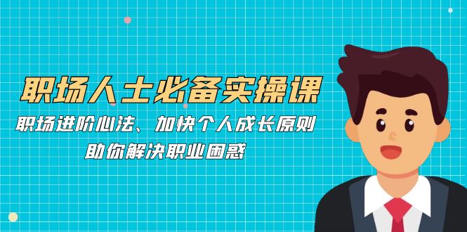 职场人士必备实操课：职场进阶心法、加快个人成长原则，助你解决职业困惑-轻创副业圈