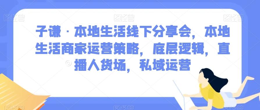 子谦·本地生活线下分享会，本地生活商家运营策略，底层逻辑，直播人货场，私域运营-轻创副业圈