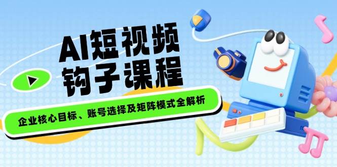 AI短视频钩子课程，企业核心目标、账号选择及矩阵模式全解析-轻创副业圈
