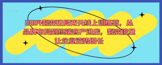 2024裂变破局两天线上训练营，从品牌布局到终端客户进店，裂变流量让企业逆势增长-轻创副业圈