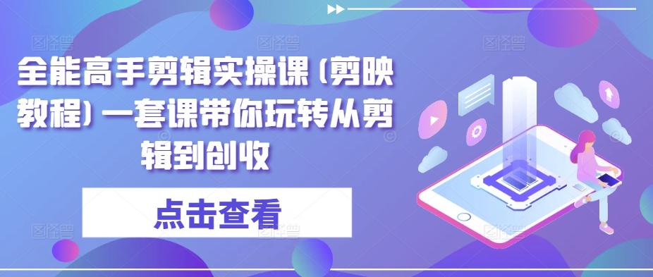 全能高手剪辑实操课(剪映教程)一套课带你玩转从剪辑到创收-轻创副业圈