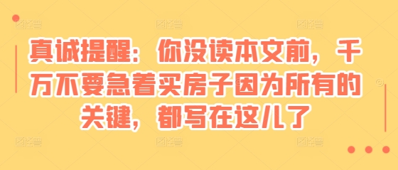 某付费文章：真诚提醒：你没读本文前，千万不要急着买房子因为所有的关键，都写在这儿了-轻创副业圈