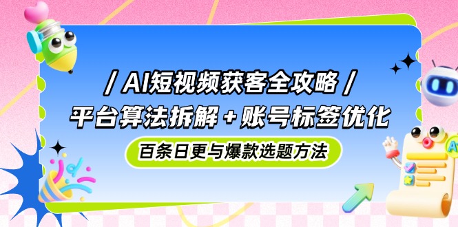 AI短视频获客全攻略：平台算法拆解+账号标签优化，百条日更与爆款选题方法-轻创副业圈