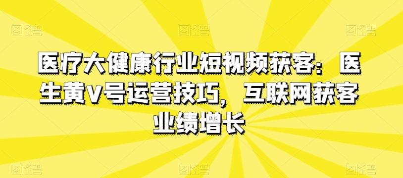 医疗大健康行业短视频获客：医生黄V号运营技巧，互联网获客业绩增长-轻创副业圈