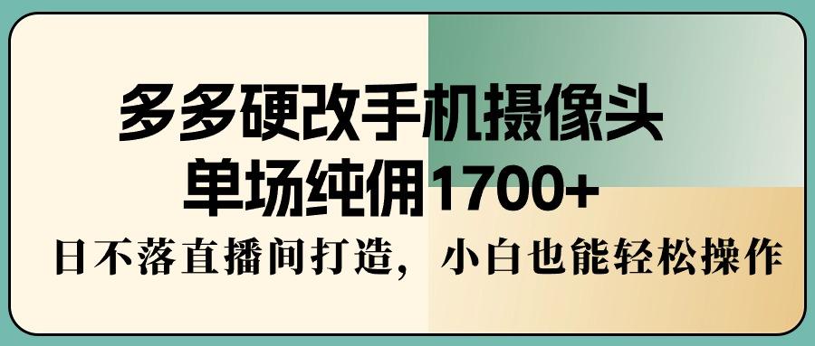 多多硬改手机摄像头，单场纯佣1700+，日不落直播间打造，小白也能轻松操作-轻创副业圈