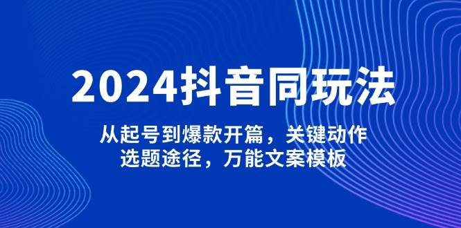 2024抖音同玩法，从起号到爆款开篇，关键动作，选题途径，万能文案模板-轻创副业圈