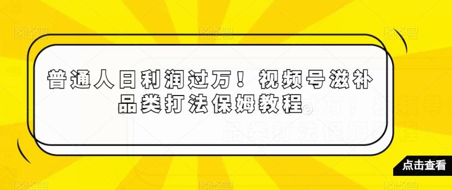 普通人日利润过万！视频号滋补品类打法保姆教程【揭秘】-轻创副业圈