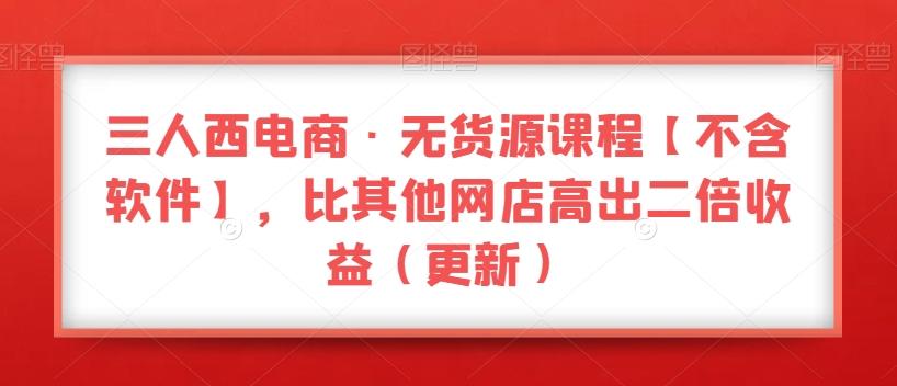 三人西电商·无货源课程【不含软件】，比其他网店高出二倍收益（更新）-轻创副业圈