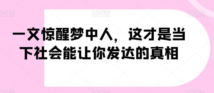 一文惊醒梦中人，这才是当下社会能让你发达的真相【公众号付费文章】-轻创副业圈