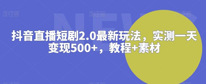 抖音直播短剧2.0最新玩法，实测一天变现500+，教程+素材【揭秘】-轻创副业圈