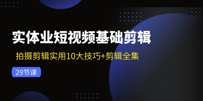 实体业短视频基础剪辑：拍摄剪辑实用10大技巧+剪辑全集(29节-轻创副业圈