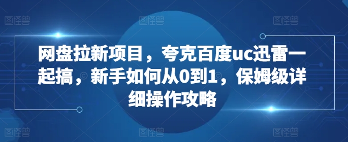 网盘拉新项目，夸克百度uc迅雷一起搞，新手如何从0到1，保姆级详细操作攻略-轻创副业圈