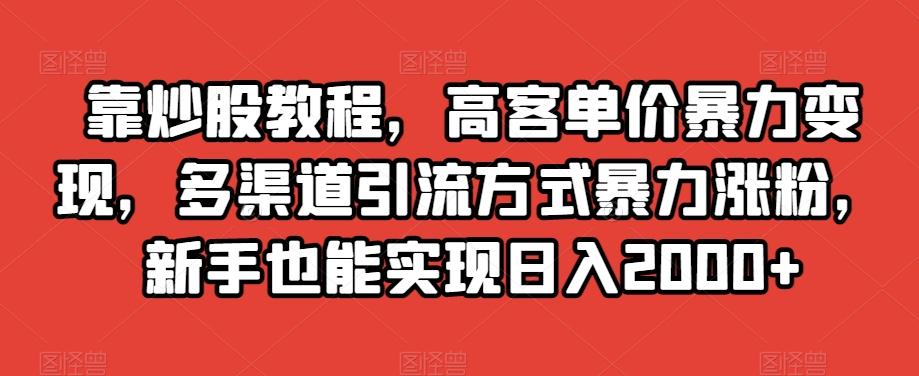 靠炒股教程，高客单价暴力变现，多渠道引流方式暴力涨粉，新手也能实现日入2000+【揭秘】-轻创副业圈