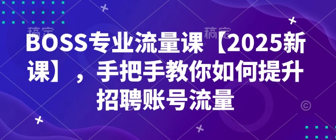 BOSS专业流量课【2025新课】，手把手教你如何提升招聘账号流量-轻创副业圈