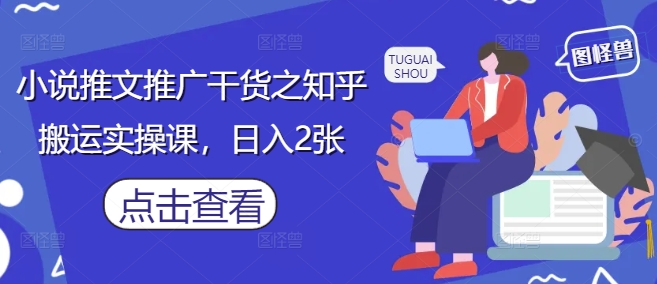 小说推文推广干货之知乎搬运实操课，日入2张-轻创副业圈