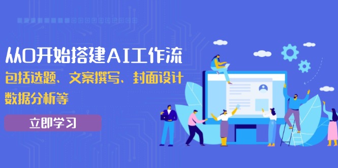 从0开始搭建AI工作流，包括选题、文案撰写、封面设计、数据分析等-轻创副业圈