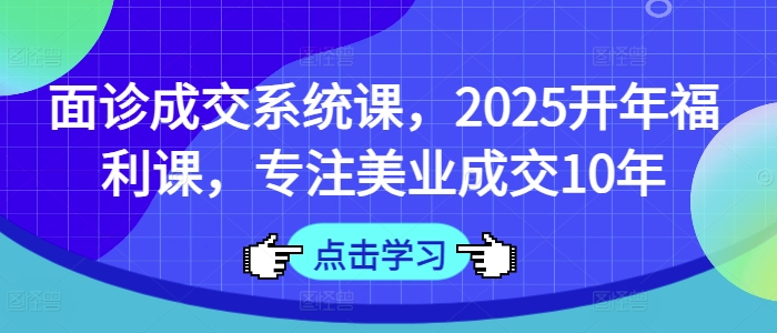 面诊成交系统课，2025开年福利课，专注美业成交10年-轻创副业圈
