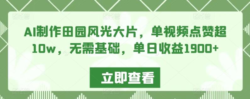 AI制作田园风光大片，单视频点赞超10w，无需基础，单日收益1900+【揭秘】-轻创副业圈