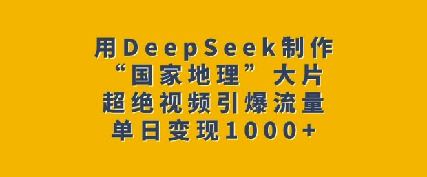 用DeepSeek制作“国家地理”大片，超绝视频引爆流量，单日变现多张-轻创副业圈