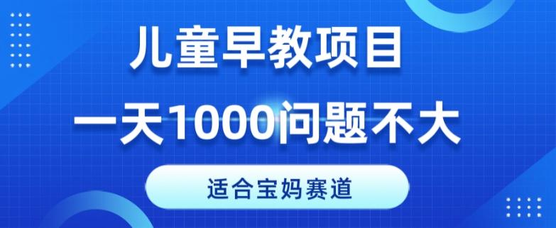 适合宝妈的赛道，儿童早教项目，一单29-49，一天1000问题不大！-轻创副业圈